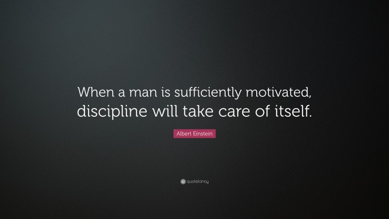 Albert Einstein Quote: “When a man is sufficiently motivated, discipline will take care of itself.”