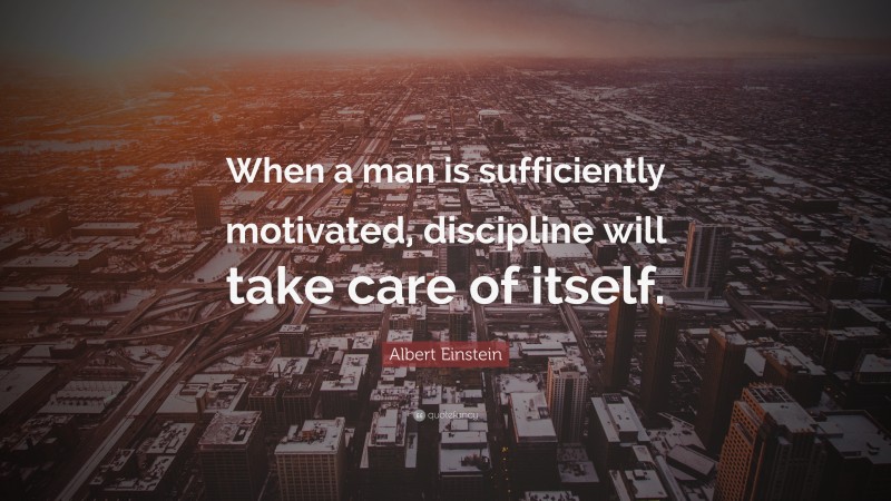 Albert Einstein Quote: “When a man is sufficiently motivated, discipline will take care of itself.”
