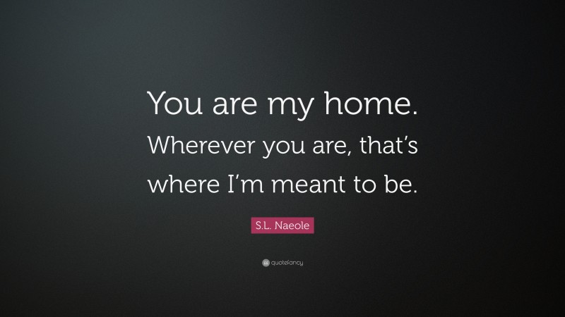 S.L. Naeole Quote: “You are my home. Wherever you are, that’s where I’m meant to be.”