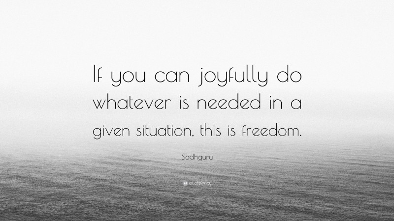 Sadhguru Quote: “If you can joyfully do whatever is needed in a given situation, this is freedom.”