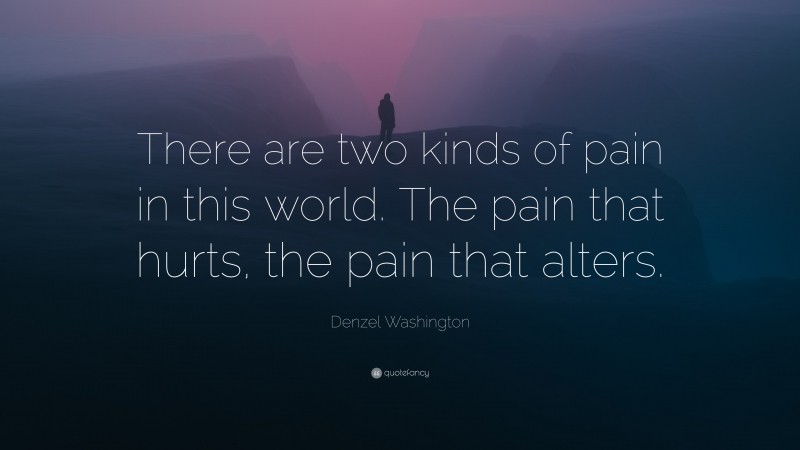 Denzel Washington Quote: “There are two kinds of pain in this world. The pain that hurts, the pain that alters.”