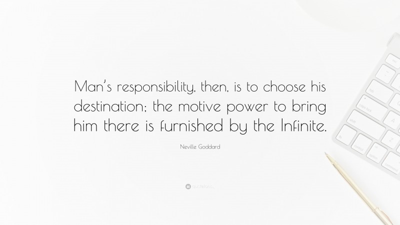 Neville Goddard Quote: “Man’s responsibility, then, is to choose his destination; the motive power to bring him there is furnished by the Infinite.”