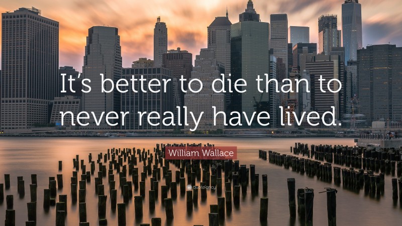 William Wallace Quote: “It’s better to die than to never really have lived.”