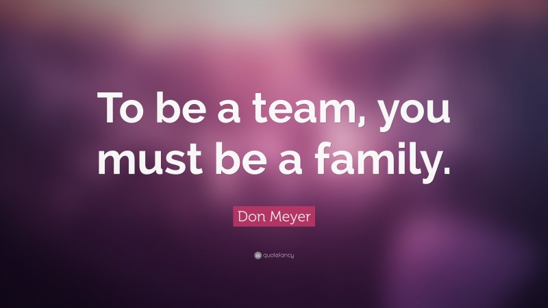 Don Meyer Quote: “To be a team, you must be a family.”