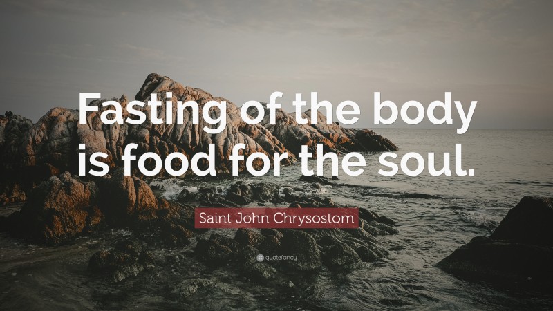 Saint John Chrysostom Quote: “Fasting of the body is food for the soul.”