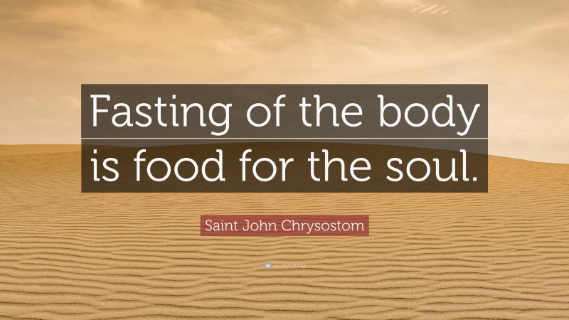 Saint John Chrysostom Quote: “Fasting of the body is food for the soul.”
