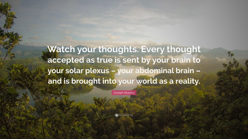 Joseph Murphy Quote: “Watch your thoughts. Every thought accepted as true is sent by your brain to your solar plexus – your abdominal brain – and is brought into your world as a reality.”