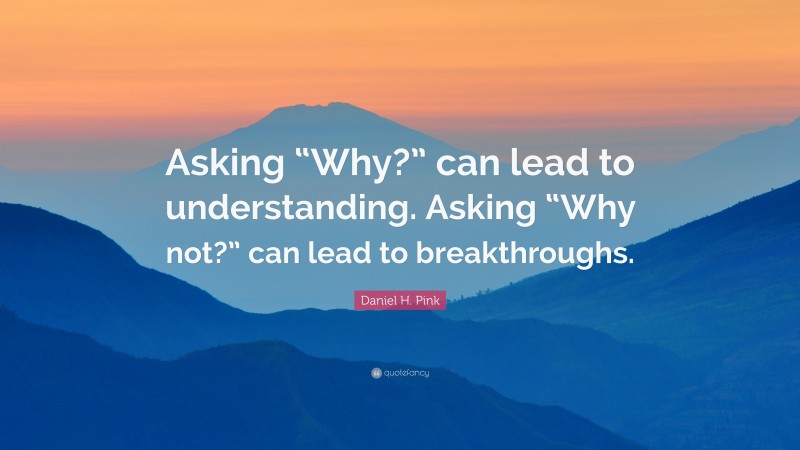 Daniel H. Pink Quote: “Asking “Why?” can lead to understanding. Asking “Why not?” can lead to breakthroughs.”