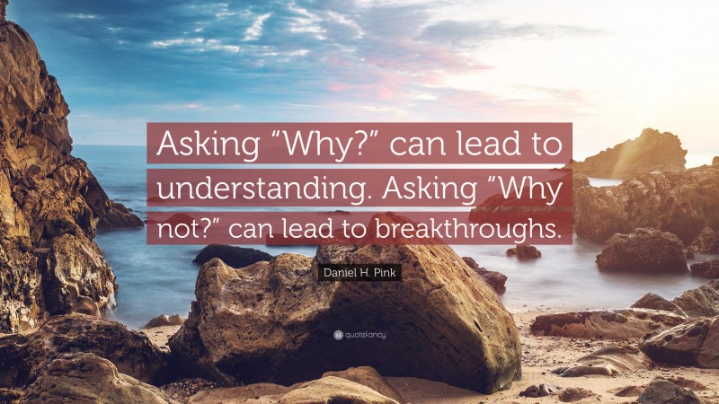 Daniel H. Pink Quote: “Asking “Why?” can lead to understanding. Asking “Why not?” can lead to breakthroughs.”
