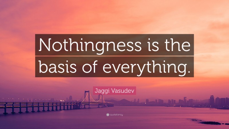 Jaggi Vasudev Quote: “Nothingness is the basis of everything.”