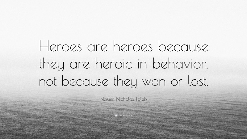Nassim Nicholas Taleb Quote: “Heroes are heroes because they are heroic in behavior, not because they won or lost.”