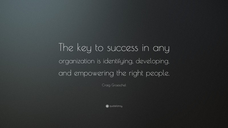 Craig Groeschel Quote: “The key to success in any organization is identifying, developing, and empowering the right people.”