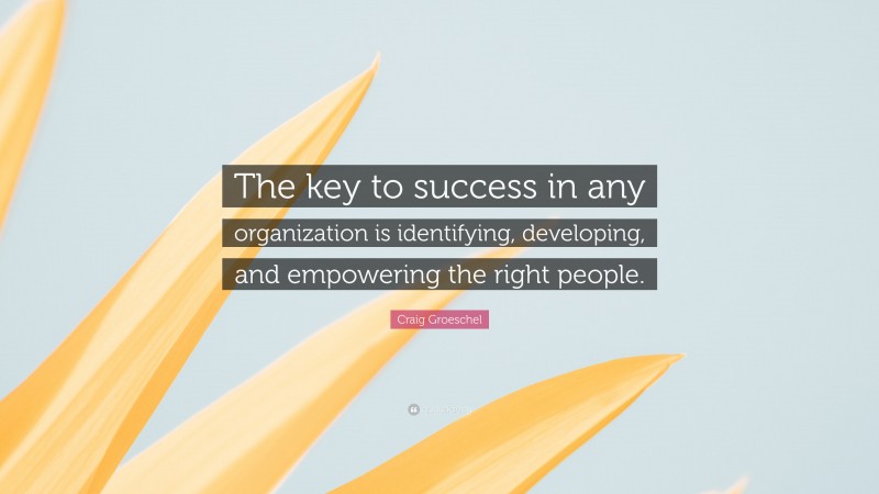 Craig Groeschel Quote: “The key to success in any organization is identifying, developing, and empowering the right people.”