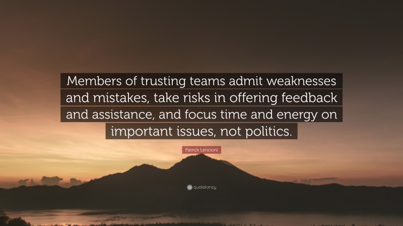 Patrick Lencioni Quote: “Members of trusting teams admit weaknesses and mistakes, take risks in offering feedback and assistance, and focus time and energy on important issues, not politics.”
