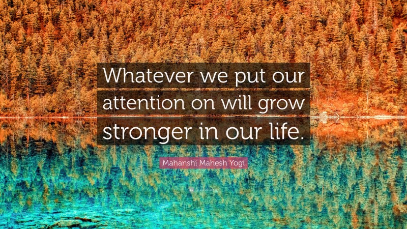 Maharishi Mahesh Yogi Quote: “Whatever we put our attention on will grow stronger in our life.”