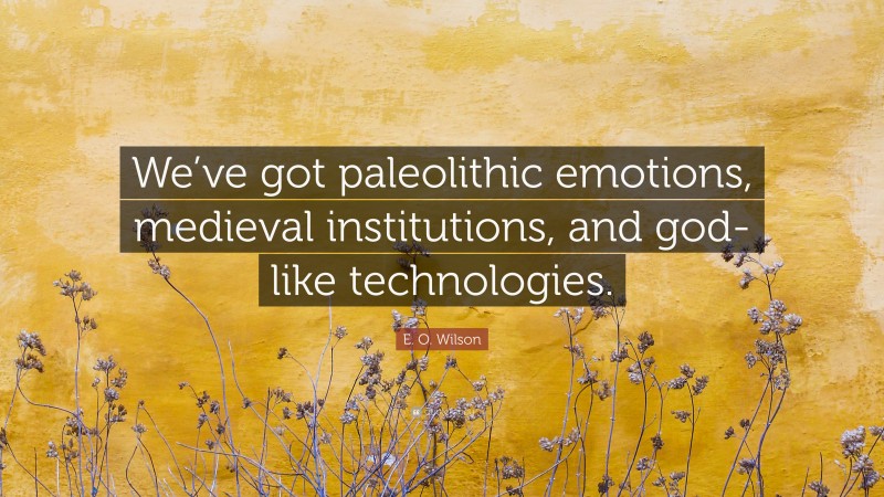E. O. Wilson Quote: “We’ve got paleolithic emotions, medieval institutions, and god-like technologies.”