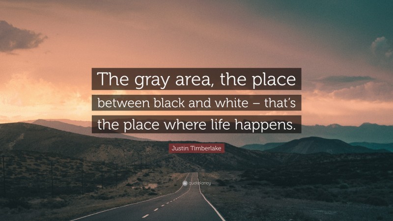 Justin Timberlake Quote: “The gray area, the place between black and white – that’s the place where life happens.”