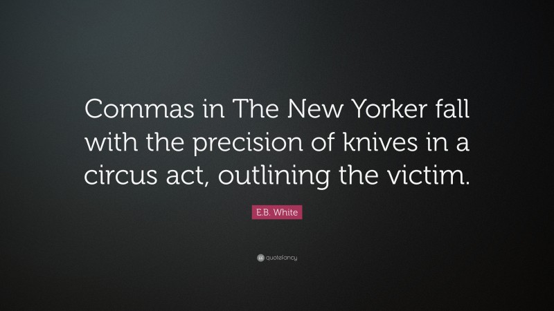 E.B. White Quote: “Commas in The New Yorker fall with the precision of knives in a circus act, outlining the victim.”