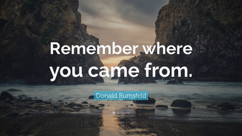 Donald Rumsfeld Quote: “Remember where you came from.”
