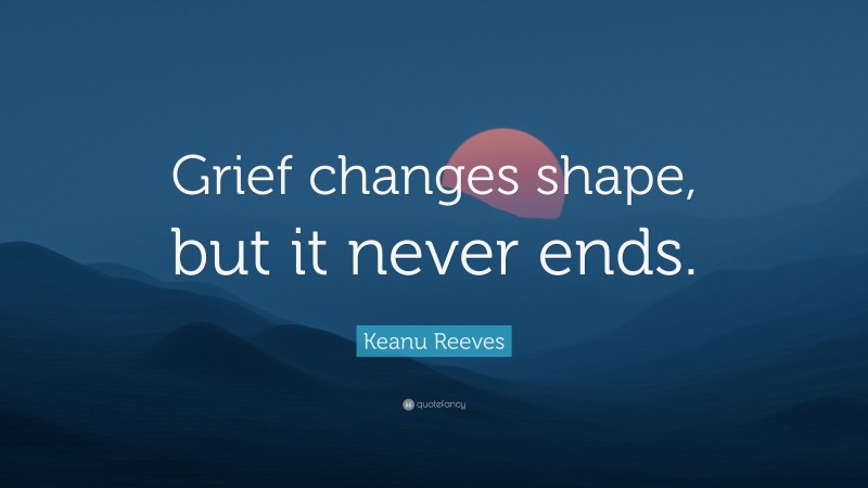 Keanu Reeves Quote: “Grief changes shape, but it never ends.”