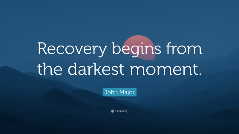John Major Quote: “Recovery begins from the darkest moment.”