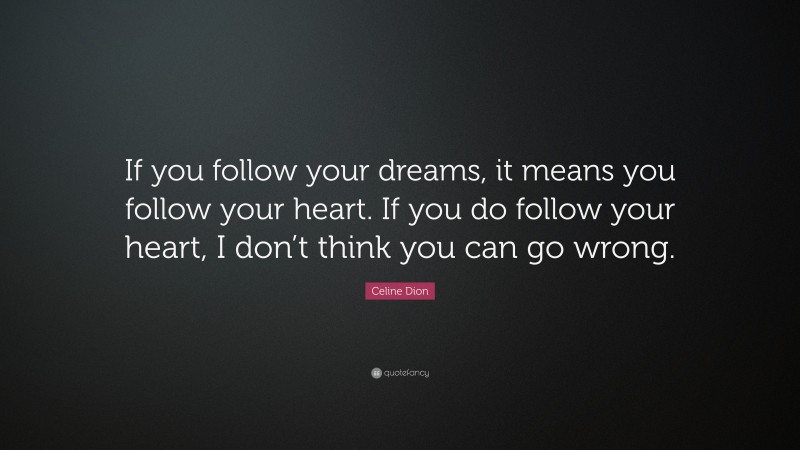 Celine Dion Quote: “If you follow your dreams, it means you follow your heart. If you do follow your heart, I don’t think you can go wrong.”