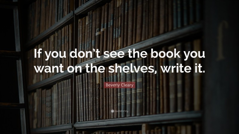 Beverly Cleary Quote: “If you don’t see the book you want on the shelves, write it.”