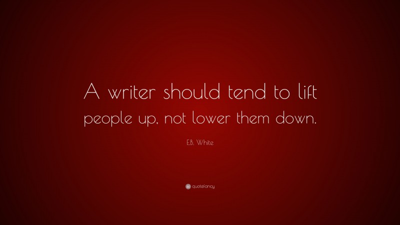 E.B. White Quote: “A writer should tend to lift people up, not lower them down.”