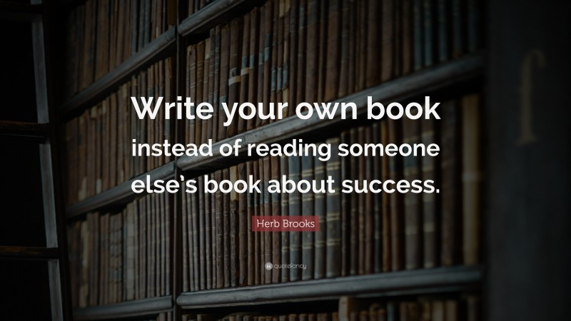 Herb Brooks Quote: “Write your own book instead of reading someone else’s book about success.”