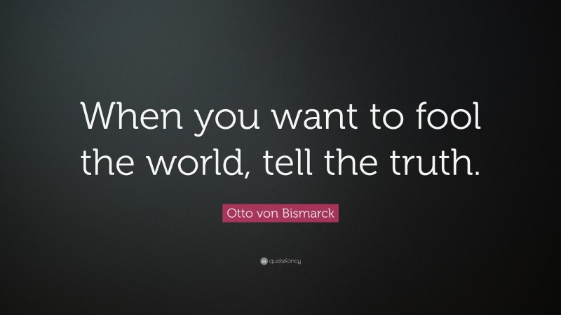 Otto von Bismarck Quote: “When you want to fool the world, tell the truth.”