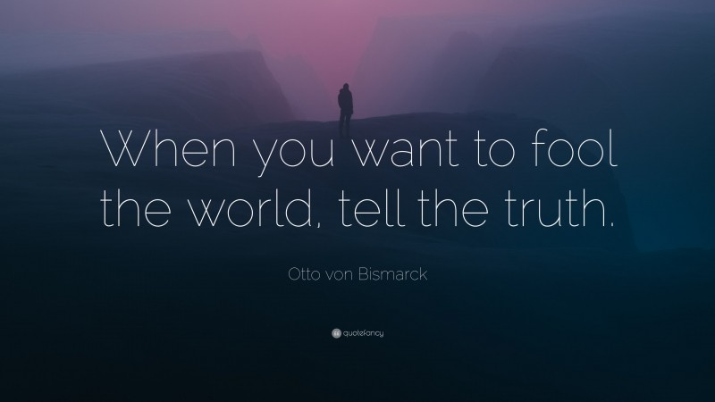 Otto von Bismarck Quote: “When you want to fool the world, tell the truth.”