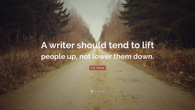 E.B. White Quote: “A writer should tend to lift people up, not lower them down.”