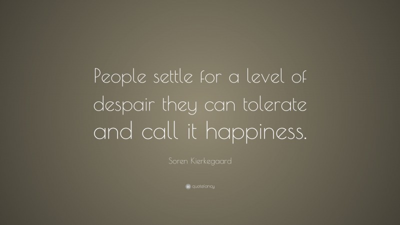 Soren Kierkegaard Quote: “People settle for a level of despair they can tolerate and call it happiness.”