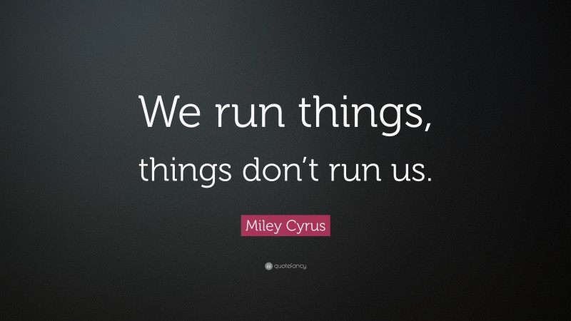 Miley Cyrus Quote: “We run things, things don’t run us.”