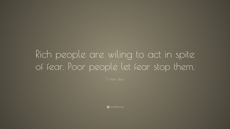 T. Harv Eker Quote: “Rich people are wiling to act in spite of fear. Poor people let fear stop them.”