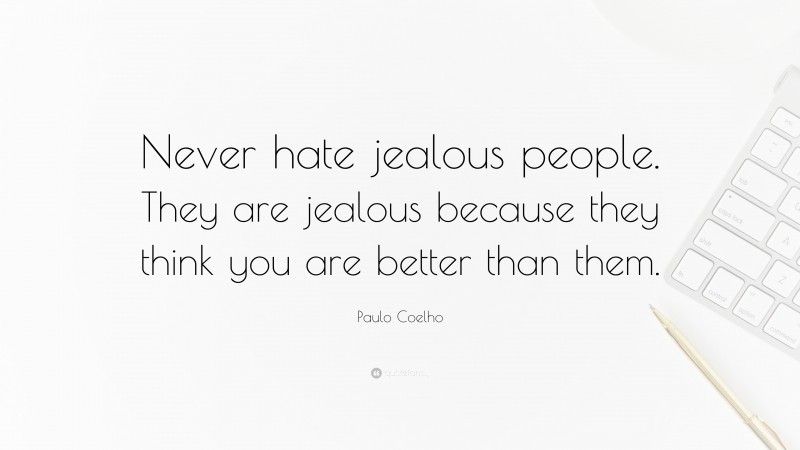 Paulo Coelho Quote: “Never hate jealous people. They are jealous because they think you are better than them.”