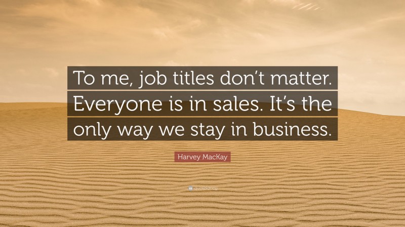 Harvey MacKay Quote: “To me, job titles don’t matter. Everyone is in sales. It’s the only way we stay in business.”