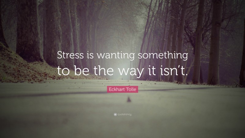 Eckhart Tolle Quote: “Stress is wanting something to be the way it isn’t.”
