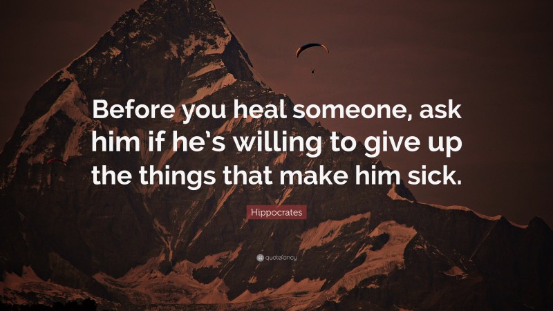 Hippocrates Quote: “Before you heal someone, ask him if he’s willing to give up the things that make him sick.”