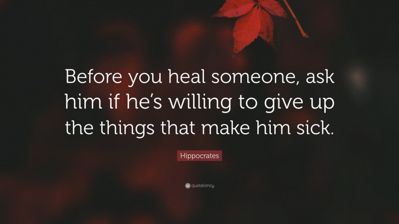 Hippocrates Quote: “Before you heal someone, ask him if he’s willing to give up the things that make him sick.”