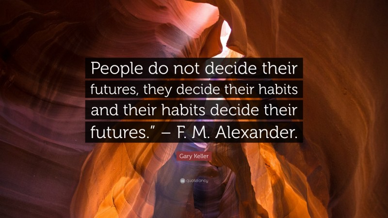 Gary Keller Quote: “People do not decide their futures, they decide their habits and their habits decide their futures.” – F. M. Alexander.”
