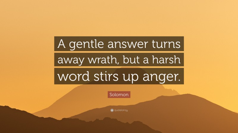 Solomon Quote: “A gentle answer turns away wrath, but a harsh word stirs up anger.”