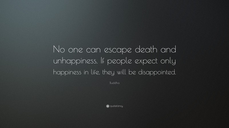 Buddha Quote: “No one can escape death and unhappiness. If people expect only happiness in life, they will be disappointed.”