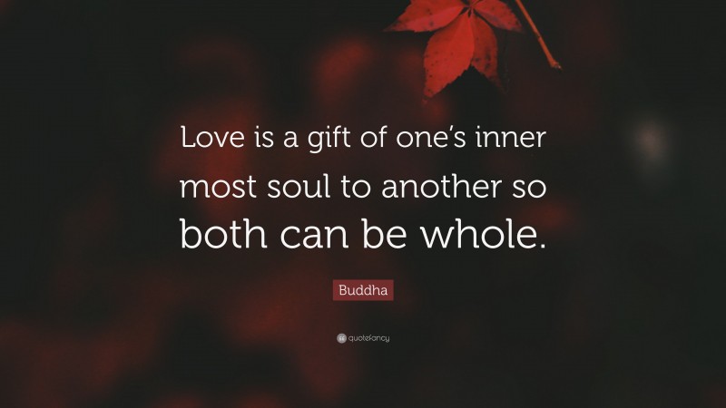 Buddha Quote: “Love is a gift of one’s inner most soul to another so both can be whole.”