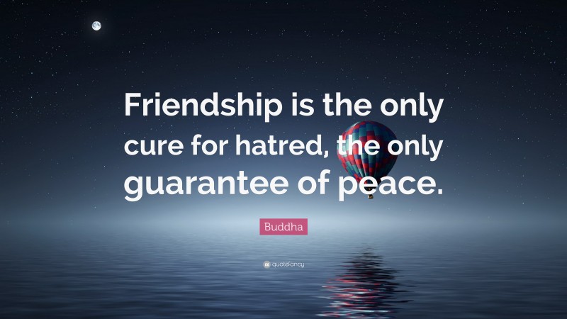 Buddha Quote: “Friendship is the only cure for hatred, the only guarantee of peace.”