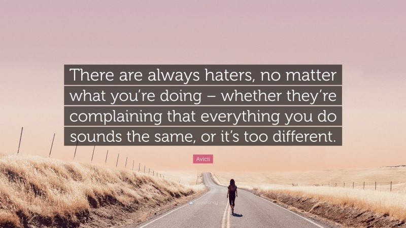 Avicii Quote: “There are always haters, no matter what you’re doing – whether they’re complaining that everything you do sounds the same, or it’s too different.”