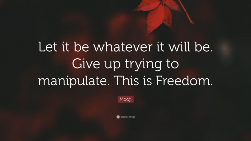 Mooji Quote: “Let it be whatever it will be. Give up trying to manipulate. This is Freedom.”