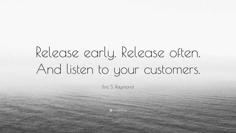 Eric S. Raymond Quote: “Release early. Release often. And listen to your customers.”