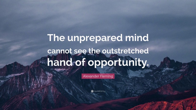Alexander Fleming Quote: “The unprepared mind cannot see the outstretched hand of opportunity.”