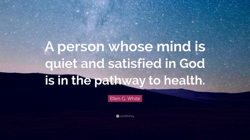 Ellen G. White Quote: “A person whose mind is quiet and satisfied in God is in the pathway to health.”